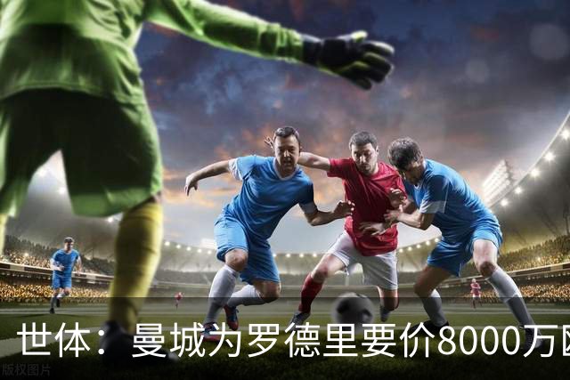 世体：曼城为罗德里要价8000万欧，皇马最多6000万