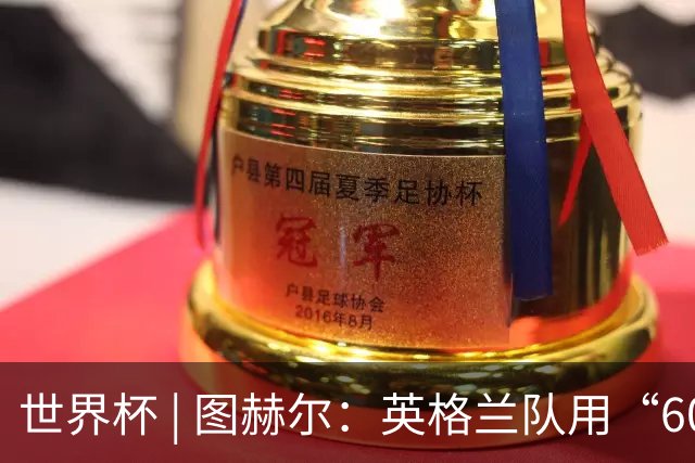 世界杯 | 图赫尔：英格兰队用“60年来最大成就”回应批评