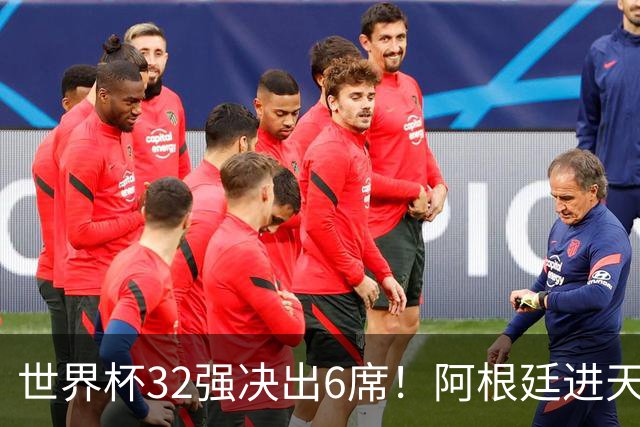 世界杯32强决出6席！阿根廷进天堂半区，避开5大前冠军，4强稳了