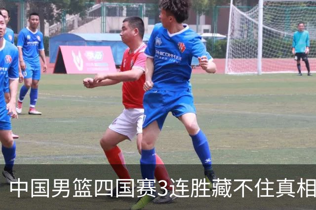中国男篮四国赛3连胜藏不住真相：3人该弃用、3人得调整、4人真扛旗，8月佛山再战新西兰！