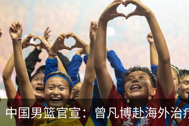中国男篮官宣：曾凡博赴海外治疗伤病 王浩然处理个人事务暂离队