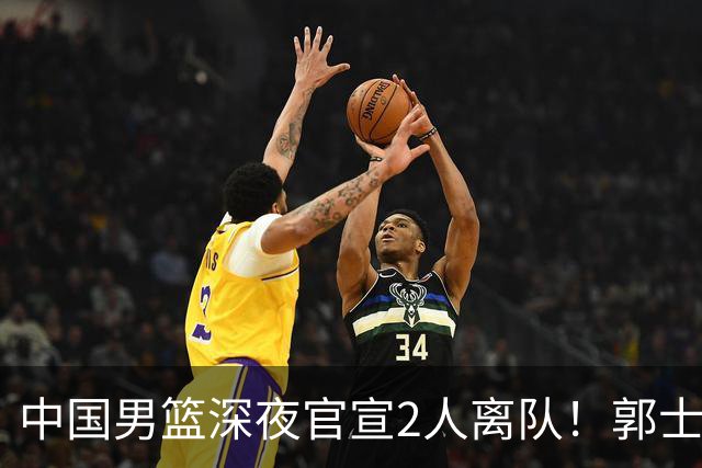 中国男篮深夜官宣2人离队！郭士强爱徒被裁，胡明轩进队赵睿无缘
