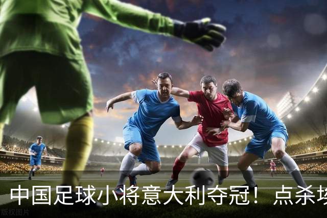 中国足球小将意大利夺冠！点杀埃弗顿，12岁孩子替国足争了口气