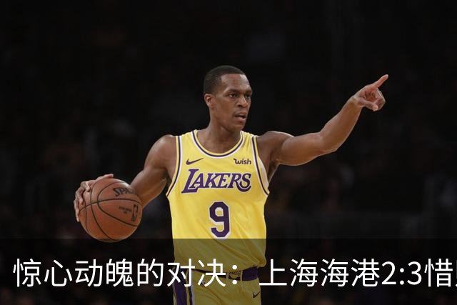惊心动魄的对决：上海海港2:3惜败辽宁铁人，赛季前景堪忧