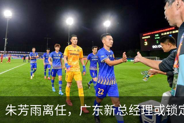 朱芳雨离任，广东新总经理或锁定，3选1，李春江在列，名宿或回归