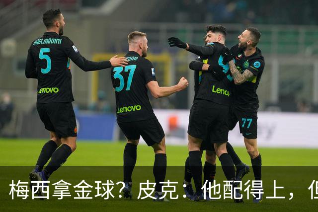 梅西拿金球？皮克：他配得上，但搞不清评选标准，谁拿都有争议