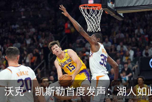 沃克·凯斯勒首度发声：湖人如此信我，我为他们赴汤蹈火