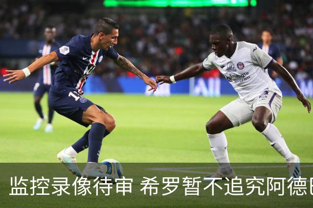 监控录像待审 希罗暂不追究阿德巴约