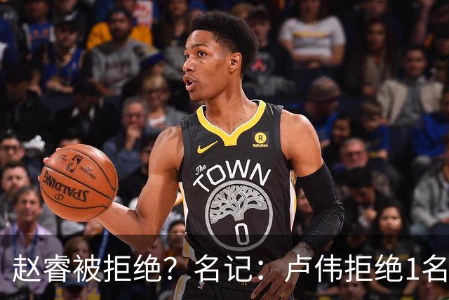 赵睿被拒绝？名记：卢伟拒绝1名国手，原因是性格有问题，要价高