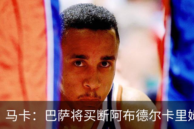 马卡：巴萨将买断阿布德尔卡里姆，他的能力与个性说服技术团队