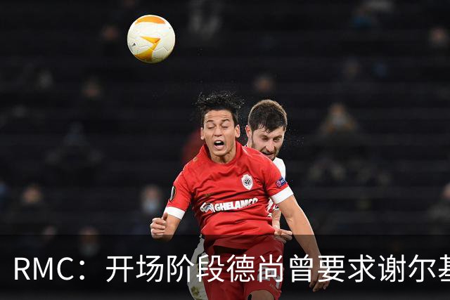RMC：开场阶段德尚曾要求谢尔基更直接，后者回应不满手势